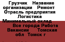 Грузчик › Название организации ­ Ремонт  › Отрасль предприятия ­ Логистика › Минимальный оклад ­ 18 000 - Все города Работа » Вакансии   . Томская обл.,Томск г.